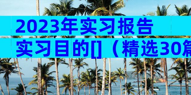 2023年实习报告实习目的[]（精选30篇）